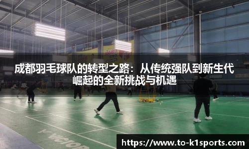 成都羽毛球队的转型之路:从传统强队到新生代崛起的全新挑战与机遇
