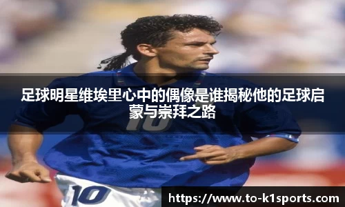 足球明星维埃里心中的偶像是谁揭秘他的足球启蒙与崇拜之路