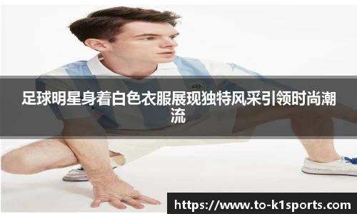 足球明星身着白色衣服展现独特风采引领时尚潮流